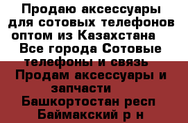 Продаю аксессуары для сотовых телефонов оптом из Казахстана  - Все города Сотовые телефоны и связь » Продам аксессуары и запчасти   . Башкортостан респ.,Баймакский р-н